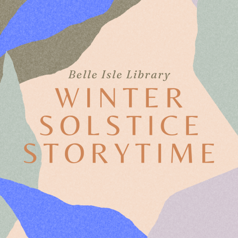 graphic with pale pink background and text that reads Belle Isle Library, Winter Solstice Storytime surrounded by blue, green, purple, and brown shapes